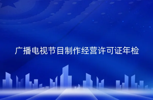 2024年廣播電視節(jié)目制作經(jīng)營(yíng)許可證年檢全攻略 合規(guī)之路不可忽視
